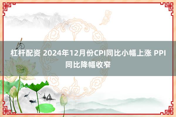 杠杆配资 2024年12月份CPI同比小幅上涨 PPI同比降幅收窄