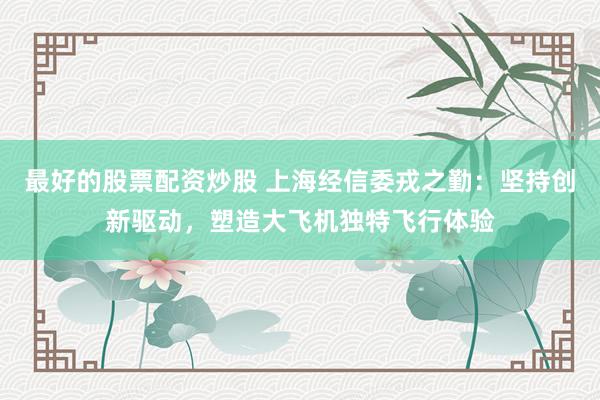 最好的股票配资炒股 上海经信委戎之勤：坚持创新驱动，塑造大飞机独特飞行体验