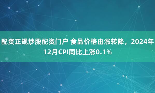 配资正规炒股配资门户 食品价格由涨转降，2024年12月CPI同比上涨0.1%