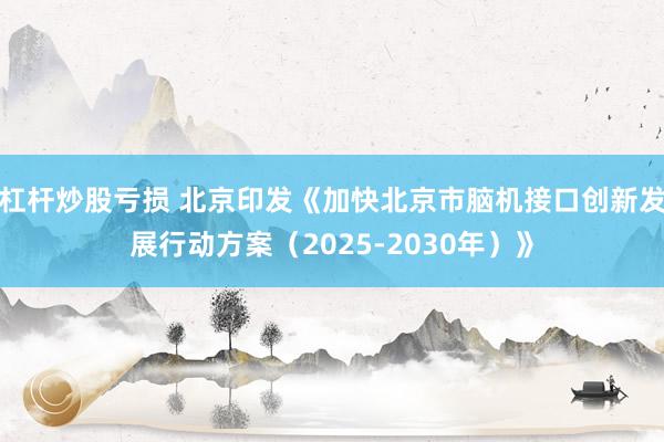 杠杆炒股亏损 北京印发《加快北京市脑机接口创新发展行动方案（2025-2030年）》