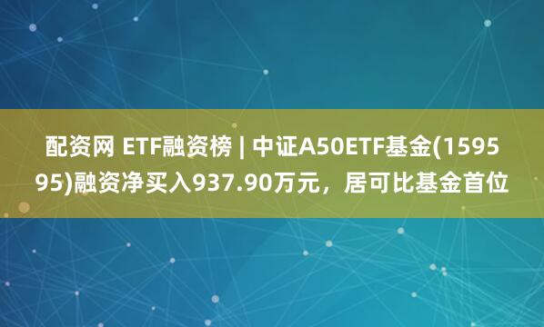 配资网 ETF融资榜 | 中证A50ETF基金(159595)融资净买入937.90万元，居可比基金首位