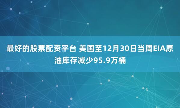 最好的股票配资平台 美国至12月30日当周EIA原油库存减少95.9万桶