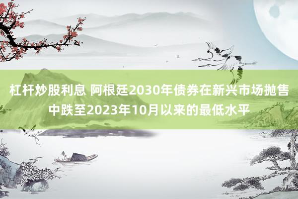 杠杆炒股利息 阿根廷2030年债券在新兴市场抛售中跌至2023年10月以来的最低水平