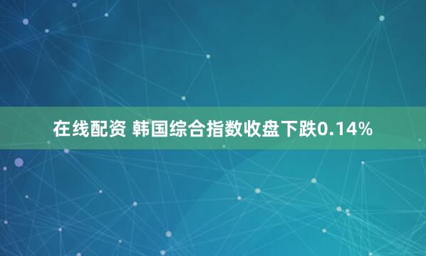 在线配资 韩国综合指数收盘下跌0.14%