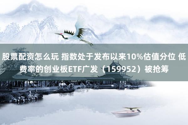 股票配资怎么玩 指数处于发布以来10%估值分位 低费率的创业板ETF广发（159952）被抢筹