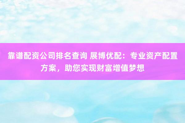 靠谱配资公司排名查询 展博优配：专业资产配置方案，助您实现财富增值梦想
