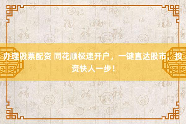 办理股票配资 同花顺极速开户，一键直达股市，投资快人一步！
