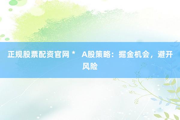 正规股票配资官网 *   A股策略：掘金机会，避开风险