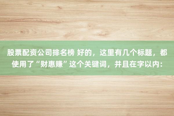股票配资公司排名榜 好的，这里有几个标题，都使用了“财惠赚”这个关键词，并且在字以内：
