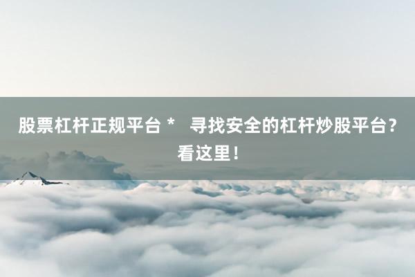 股票杠杆正规平台 *   寻找安全的杠杆炒股平台？看这里！