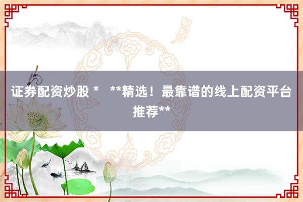 证券配资炒股 *   **精选！最靠谱的线上配资平台推荐**