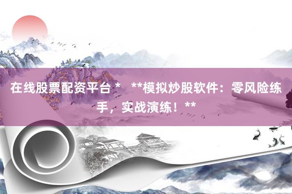 在线股票配资平台 *   **模拟炒股软件：零风险练手，实战演练！**