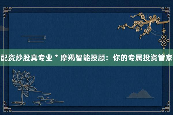 配资炒股真专业 * 摩羯智能投顾：你的专属投资管家