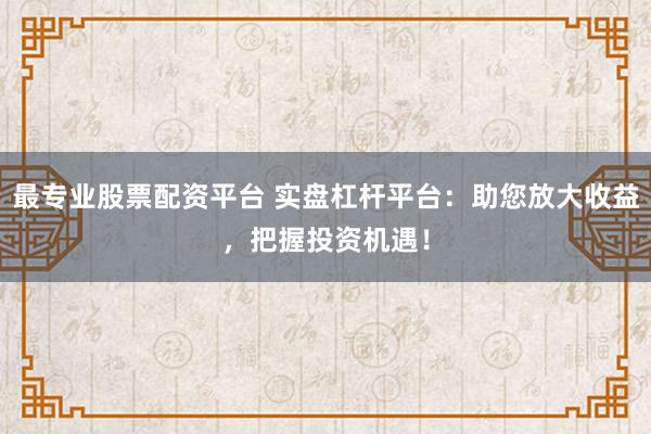 最专业股票配资平台 实盘杠杆平台：助您放大收益，把握投资机遇！