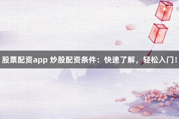 股票配资app 炒股配资条件：快速了解，轻松入门！
