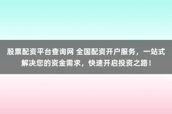 股票配资平台查询网 全国配资开户服务，一站式解决您的资金需求，快速开启投资之路！