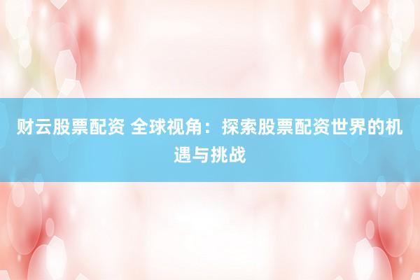 财云股票配资 全球视角：探索股票配资世界的机遇与挑战