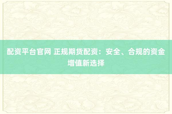 配资平台官网 正规期货配资：安全、合规的资金增值新选择