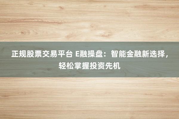 正规股票交易平台 E融操盘：智能金融新选择，轻松掌握投资先机