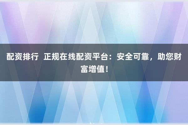 配资排行  正规在线配资平台：安全可靠，助您财富增值！