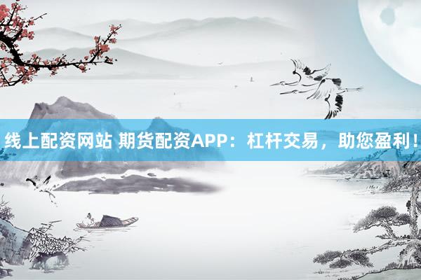 线上配资网站 期货配资APP：杠杆交易，助您盈利！