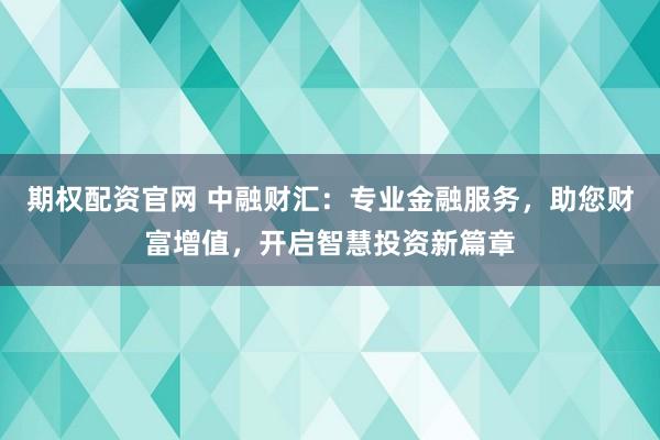 期权配资官网 中融财汇：专业金融服务，助您财富增值，开启智慧投资新篇章