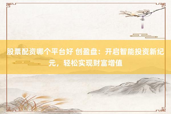 股票配资哪个平台好 创盈盘：开启智能投资新纪元，轻松实现财富增值