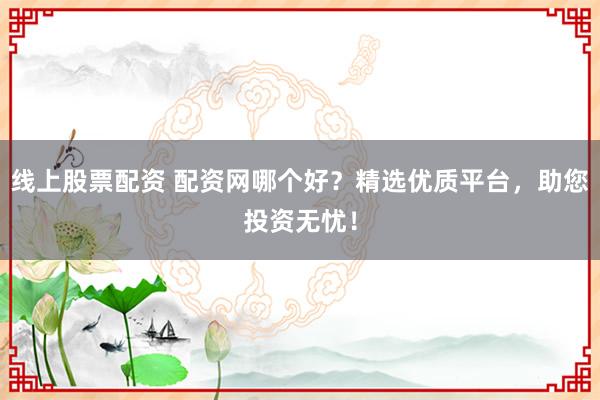 线上股票配资 配资网哪个好？精选优质平台，助您投资无忧！