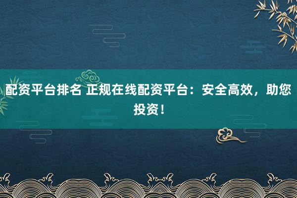 配资平台排名 正规在线配资平台：安全高效，助您投资！