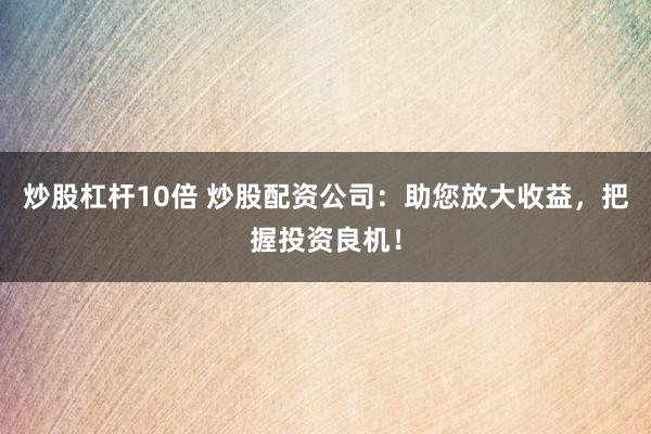 炒股杠杆10倍 炒股配资公司：助您放大收益，把握投资良机！