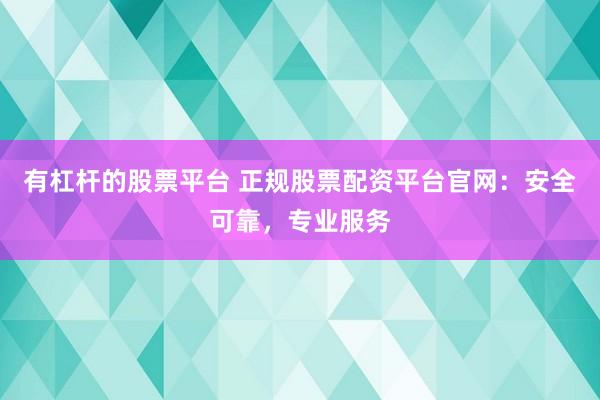 有杠杆的股票平台 正规股票配资平台官网：安全可靠，专业服务
