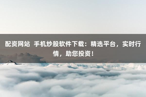 配资网站  手机炒股软件下载：精选平台，实时行情，助您投资！