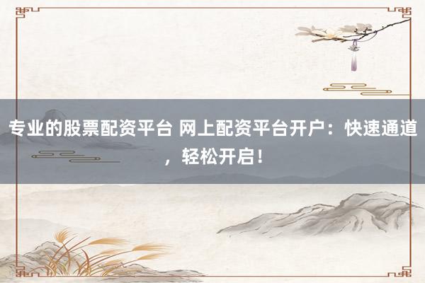 专业的股票配资平台 网上配资平台开户：快速通道，轻松开启！
