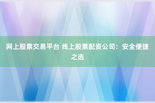 网上股票交易平台 线上股票配资公司：安全便捷之选