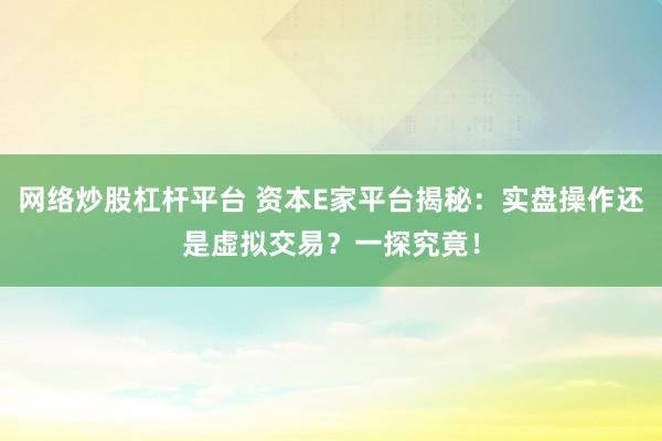 网络炒股杠杆平台 资本E家平台揭秘：实盘操作还是虚拟交易？一探究竟！