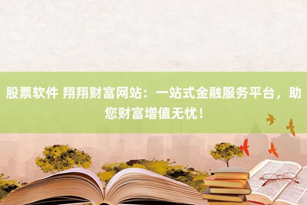 股票软件 翔翔财富网站：一站式金融服务平台，助您财富增值无忧！