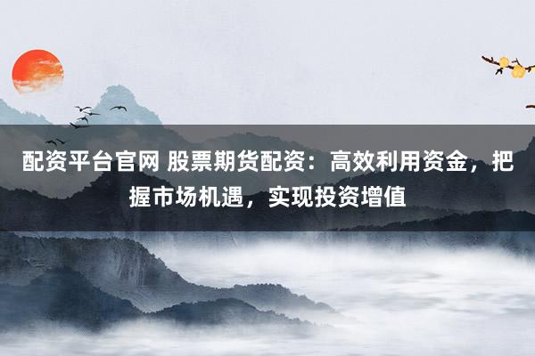 配资平台官网 股票期货配资：高效利用资金，把握市场机遇，实现投资增值