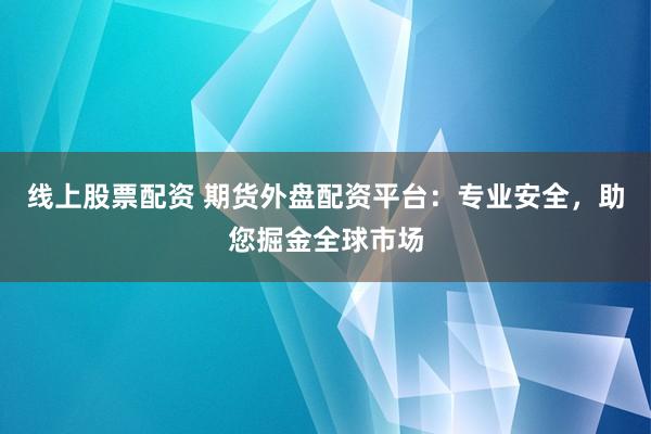 线上股票配资 期货外盘配资平台：专业安全，助您掘金全球市场