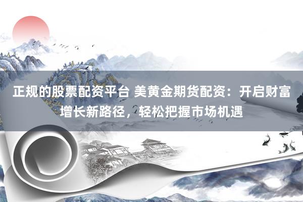 正规的股票配资平台 美黄金期货配资：开启财富增长新路径，轻松把握市场机遇