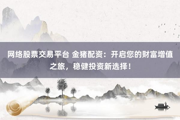 网络股票交易平台 金猪配资：开启您的财富增值之旅，稳健投资新选择！