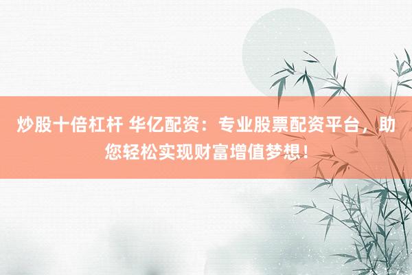 炒股十倍杠杆 华亿配资：专业股票配资平台，助您轻松实现财富增值梦想！