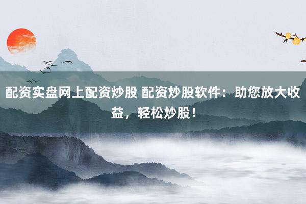 配资实盘网上配资炒股 配资炒股软件：助您放大收益，轻松炒股！