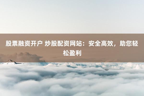股票融资开户 炒股配资网站：安全高效，助您轻松盈利