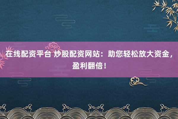在线配资平台 炒股配资网站：助您轻松放大资金，盈利翻倍！