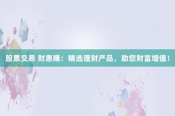 股票交易 财惠赚：精选理财产品，助您财富增值！