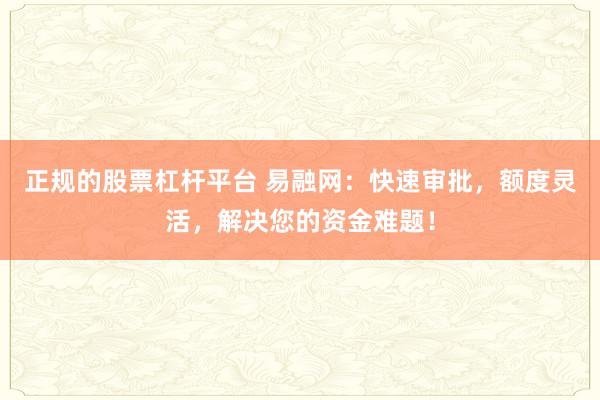 正规的股票杠杆平台 易融网：快速审批，额度灵活，解决您的资金难题！