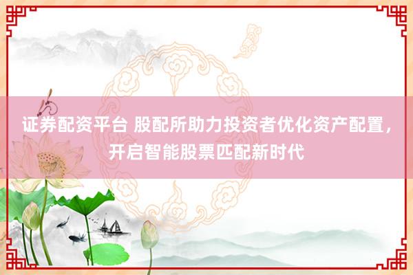 证券配资平台 股配所助力投资者优化资产配置，开启智能股票匹配新时代