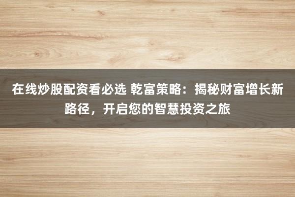 在线炒股配资看必选 乾富策略：揭秘财富增长新路径，开启您的智慧投资之旅
