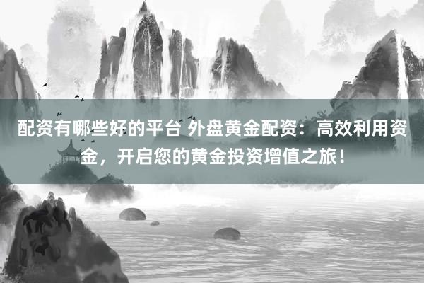配资有哪些好的平台 外盘黄金配资：高效利用资金，开启您的黄金投资增值之旅！