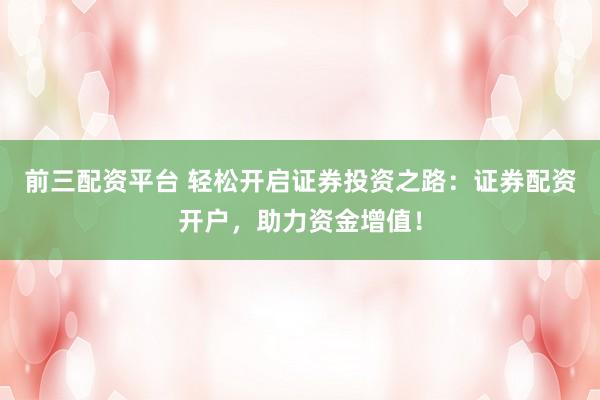 前三配资平台 轻松开启证券投资之路：证券配资开户，助力资金增值！